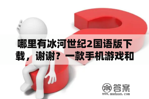 哪里有冰河世纪2国语版下载，谢谢？一款手机游戏和冰河世纪村庄差不多的游戏叫什么？