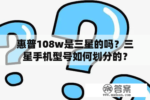 惠普108w是三星的吗？三星手机型号如何划分的？