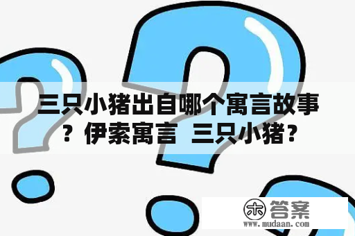 三只小猪出自哪个寓言故事？伊索寓言  三只小猪？