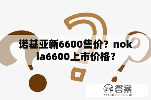 诺基亚新6600售价？nokia6600上市价格？