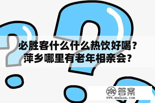 必胜客什么什么热饮好喝？萍乡哪里有老年相亲会？