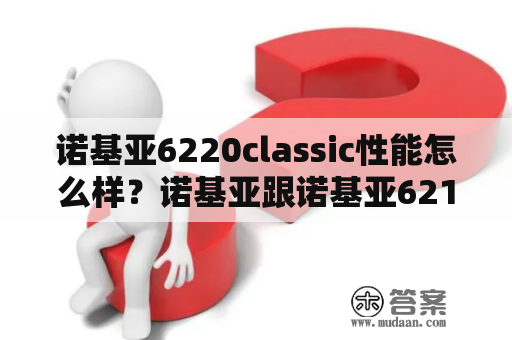 诺基亚6220classic性能怎么样？诺基亚跟诺基亚6210 很像的手机？