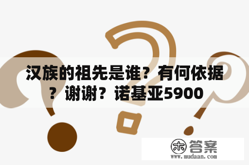 汉族的祖先是谁？有何依据？谢谢？诺基亚5900