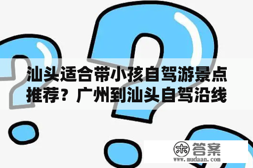 汕头适合带小孩自驾游景点推荐？广州到汕头自驾沿线旅游景点？