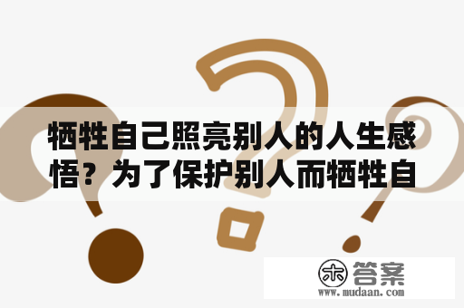 牺牲自己照亮别人的人生感悟？为了保护别人而牺牲自己的说说？