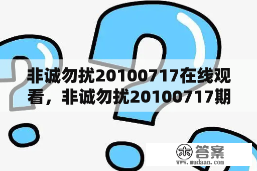 非诚勿扰20100717在线观看，非诚勿扰20100717期，非诚勿扰20100717直播，非诚勿扰20100717下载？非诚勿扰极客男完整版？