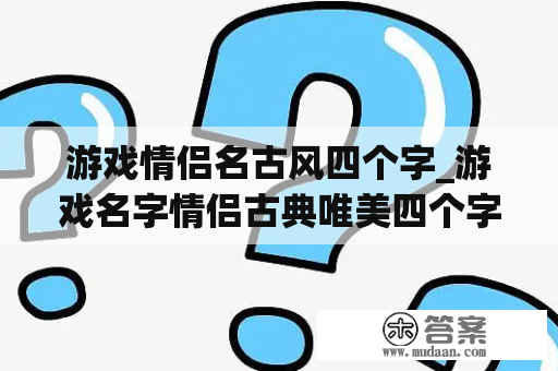 游戏情侣名古风四个字_游戏名字情侣古典唯美四个字