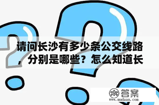 请问长沙有多少条公交线路，分别是哪些？怎么知道长沙公交车到哪了？