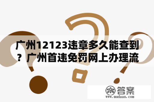 广州12123违章多久能查到？广州首违免罚网上办理流程？