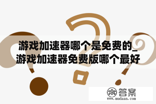 游戏加速器哪个是免费的_游戏加速器免费版哪个最好用