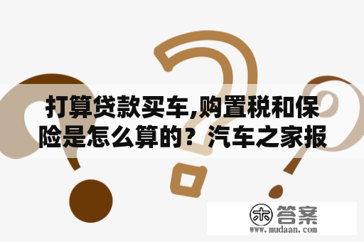 打算贷款买车,购置税和保险是怎么算的？汽车之家报价的准吗？