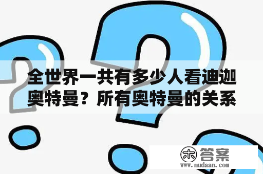 全世界一共有多少人看迪迦奥特曼？所有奥特曼的关系是什么？还有！奥特曼的影片和电视剧的观看顺序是什么？有年份就行？