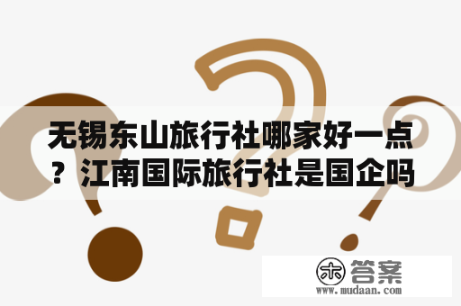 无锡东山旅行社哪家好一点？江南国际旅行社是国企吗？