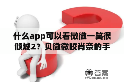 什么app可以看微微一笑很倾城2？贝微微咬肖奈的手是第几集？