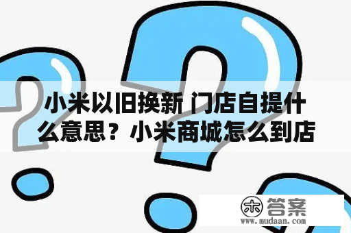 小米以旧换新 门店自提什么意思？小米商城怎么到店自取？