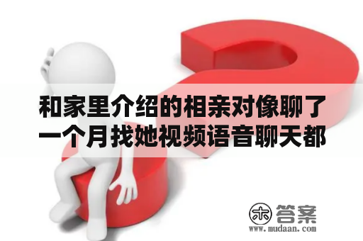 和家里介绍的相亲对像聊了一个月找她视频语音聊天都说没时间，平常都是我主动找她聊天？怎么与相亲男聊天呢，只见过2面，异地聊3个月了，隔三差五的聊，总是没话说两人？