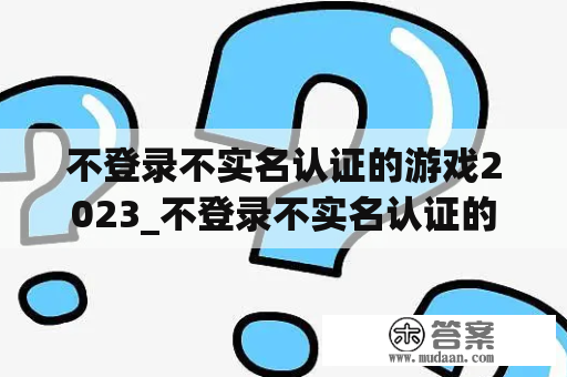 不登录不实名认证的游戏2023_不登录不实名认证的游戏软件