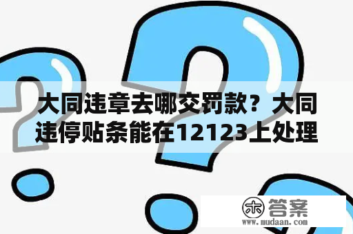 大同违章去哪交罚款？大同违停贴条能在12123上处理吗？