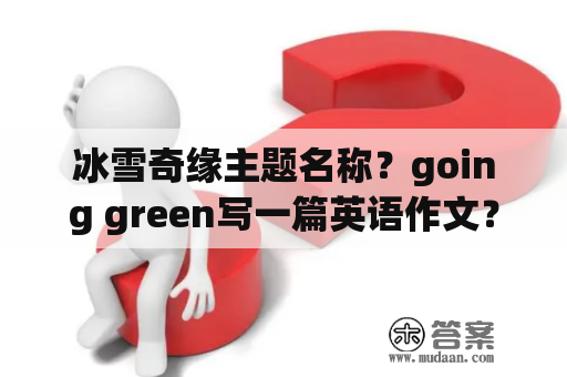 冰雪奇缘主题名称？going green写一篇英语作文？