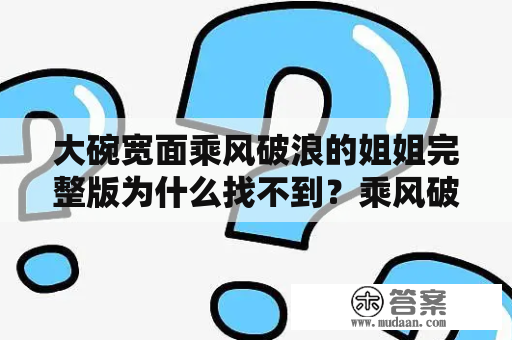 大碗宽面乘风破浪的姐姐完整版为什么找不到？乘风破浪 下载