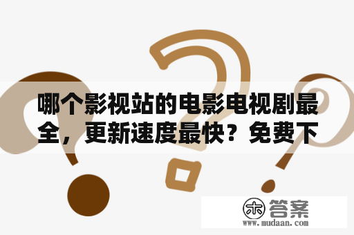 哪个影视站的电影电视剧最全，更新速度最快？免费下载电视剧的网站推荐？