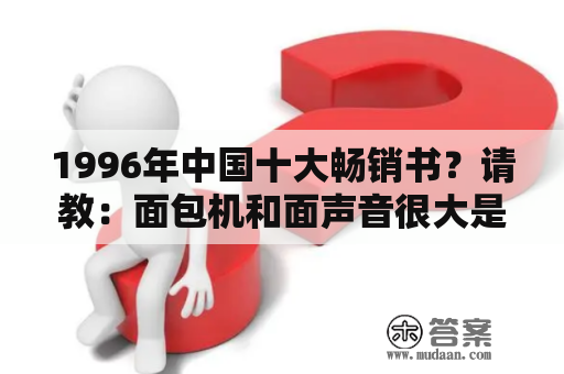 1996年中国十大畅销书？请教：面包机和面声音很大是什么原因贝太厨房？