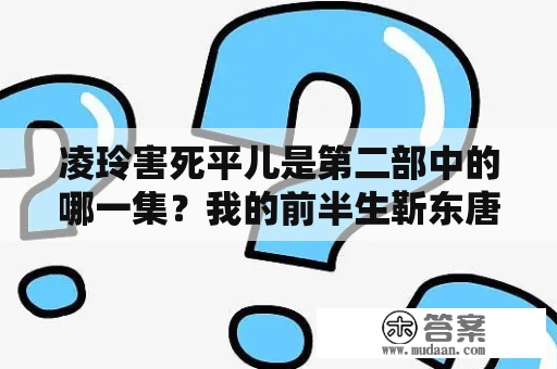 凌玲害死平儿是第二部中的哪一集？我的前半生靳东唐晶吻戏第几集？