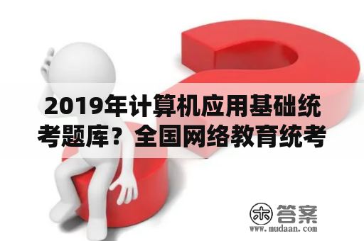 2019年计算机应用基础统考题库？全国网络教育统考，英语和计算机多少分算是考过？