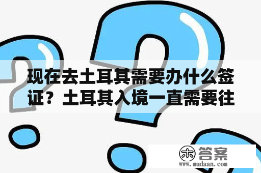 现在去土耳其需要办什么签证？土耳其入境一直需要往返吗？