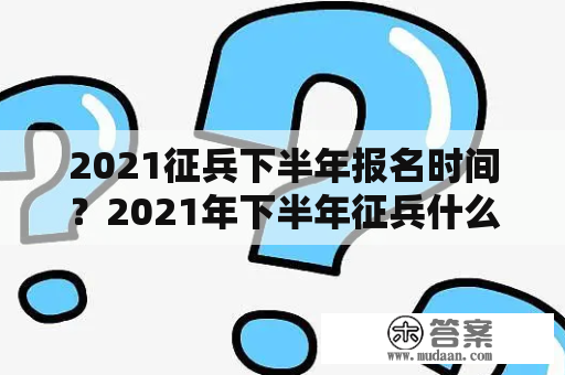 2021征兵下半年报名时间？2021年下半年征兵什么时候报名？