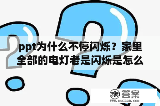 ppt为什么不停闪烁？家里全部的电灯老是闪烁是怎么回事？