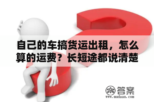 自己的车搞货运出租，怎么算的运费？长短途都说清楚？小货车货运出租生意如何？