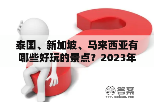 泰国、新加坡、马来西亚有哪些好玩的景点？2023年去新加坡超龄好去吗？