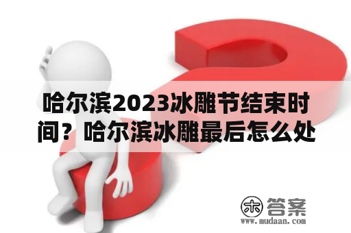 哈尔滨2023冰雕节结束时间？哈尔滨冰雕最后怎么处理？