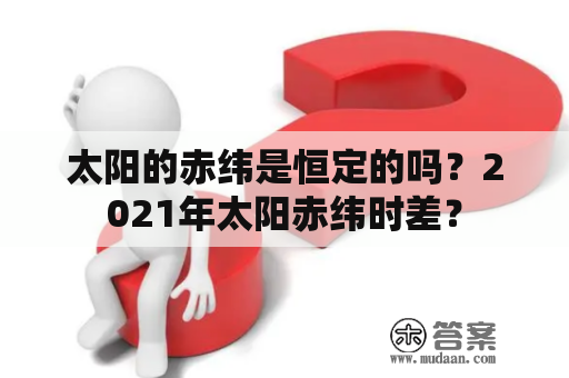 太阳的赤纬是恒定的吗？2021年太阳赤纬时差？