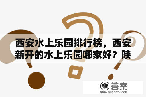 西安水上乐园排行榜，西安新开的水上乐园哪家好？陕西最大的水上乐园？