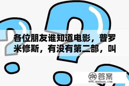 各位朋友谁知道电影，普罗米修斯，有没有第二部，叫什么名字？普罗米修斯2:异形契约加长版时长？