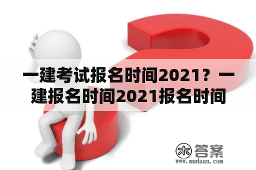 一建考试报名时间2021？一建报名时间2021报名时间