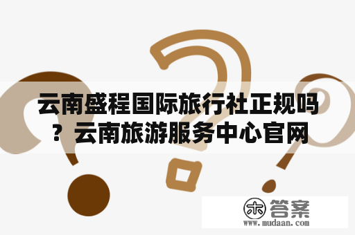 云南盛程国际旅行社正规吗？云南旅游服务中心官网