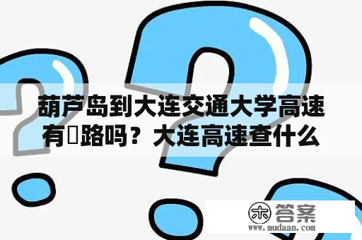 葫芦岛到大连交通大学高速有俢路吗？大连高速查什么？