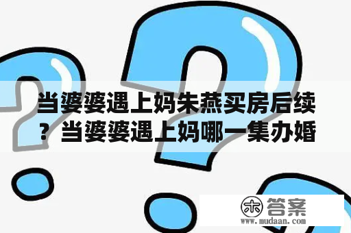 当婆婆遇上妈朱燕买房后续？当婆婆遇上妈哪一集办婚礼？