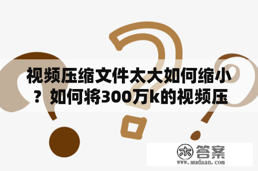 视频压缩文件太大如何缩小？如何将300万k的视频压缩到500兆以内？