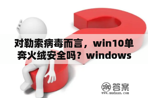 对勒索病毒而言，win10单奔火绒安全吗？windows10能防止勒索病毒攻击吗？