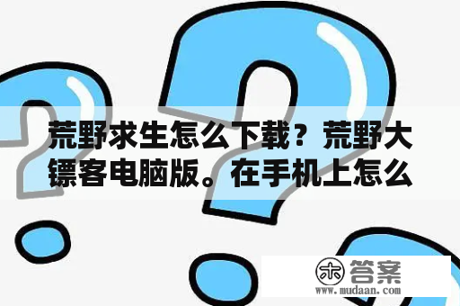 荒野求生怎么下载？荒野大镖客电脑版。在手机上怎么下载？