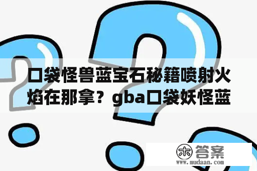 口袋怪兽蓝宝石秘籍喷射火焰在那拿？gba口袋妖怪蓝宝石怪兽怎么生蛋？