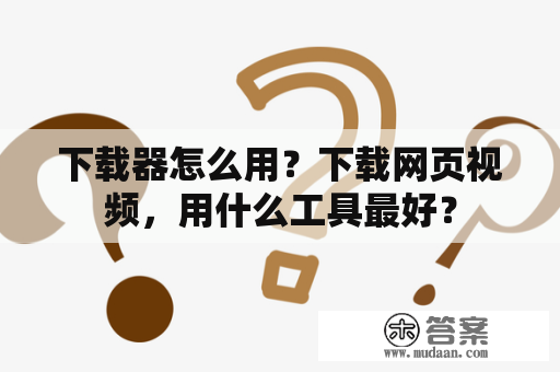 下载器怎么用？下载网页视频，用什么工具最好？