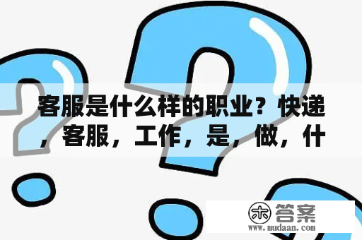 客服是什么样的职业？快递，客服，工作，是，做，什么？