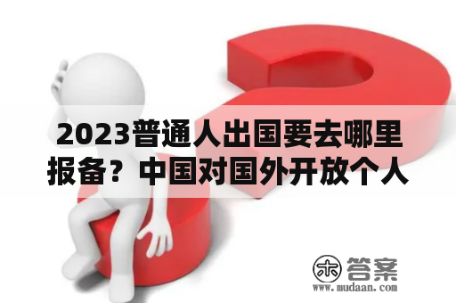 2023普通人出国要去哪里报备？中国对国外开放个人旅游签吗？