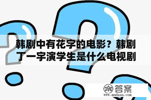 韩剧中有花字的电影？韩剧丁一宇演学生是什么电视剧？