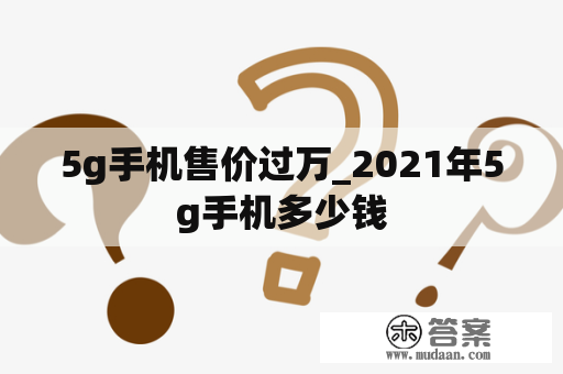 5g手机售价过万_2021年5g手机多少钱